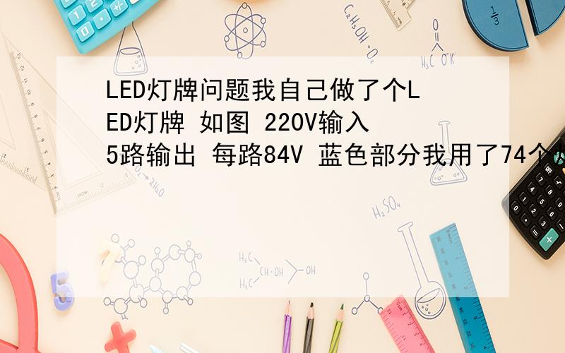 LED灯牌问题我自己做了个LED灯牌 如图 220V输入5路输出 每路84V 蓝色部分我用了74个灯串用5W4KJ的电阻