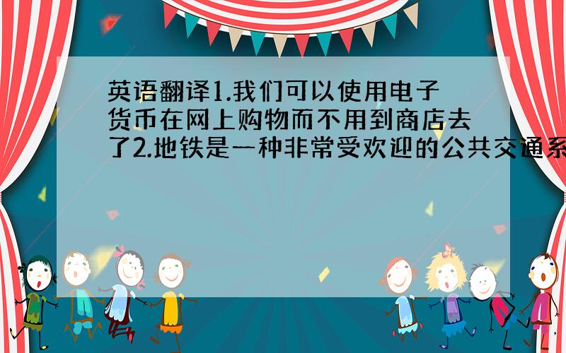 英语翻译1.我们可以使用电子货币在网上购物而不用到商店去了2.地铁是一种非常受欢迎的公共交通系统的形式3.你会发现南方的