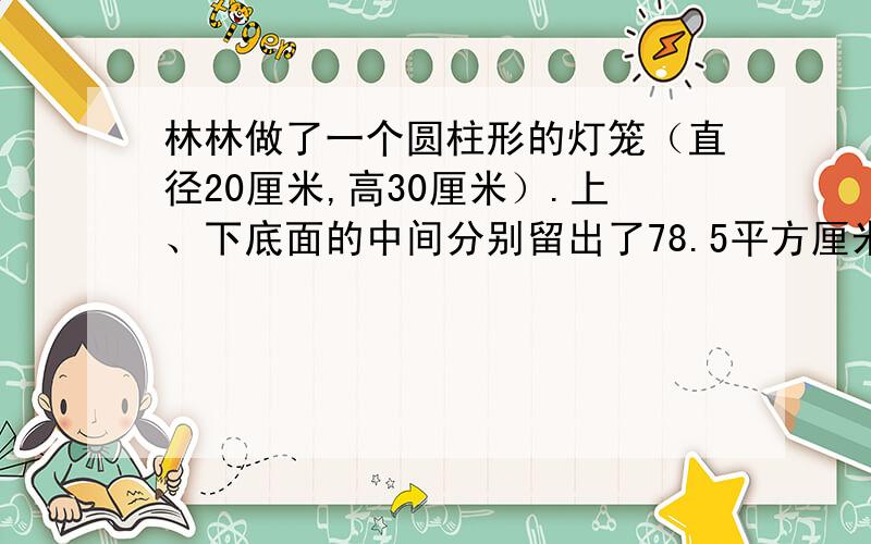 林林做了一个圆柱形的灯笼（直径20厘米,高30厘米）.上、下底面的中间分别留出了78.5平方厘米的口