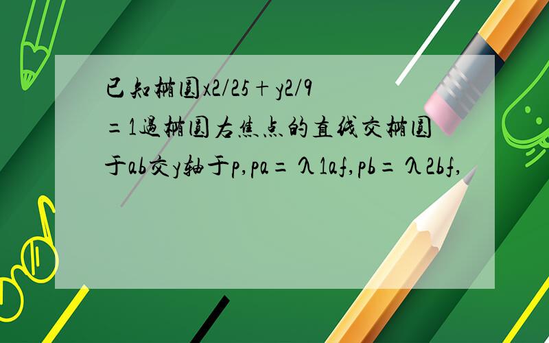 已知椭圆x2/25+y2/9=1过椭圆右焦点的直线交椭圆于ab交y轴于p,pa=λ1af,pb=λ2bf,