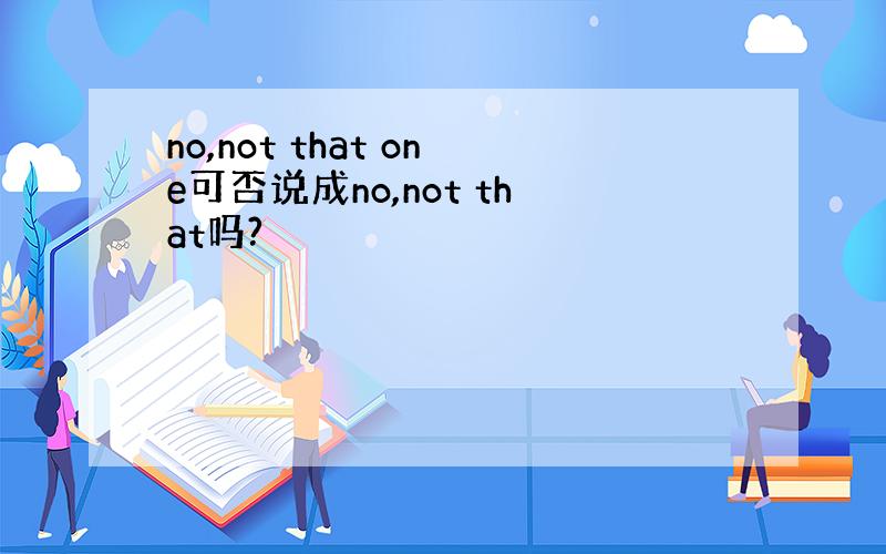 no,not that one可否说成no,not that吗?