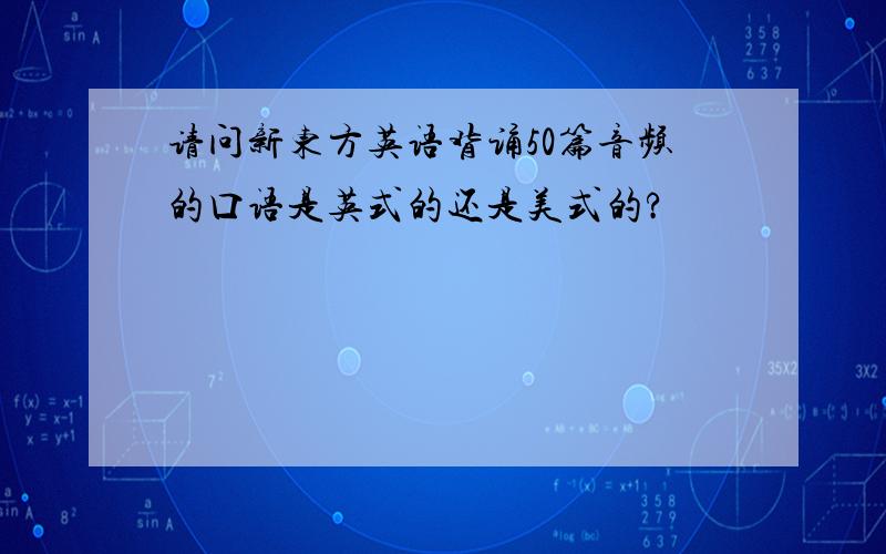 请问新东方英语背诵50篇音频的口语是英式的还是美式的?