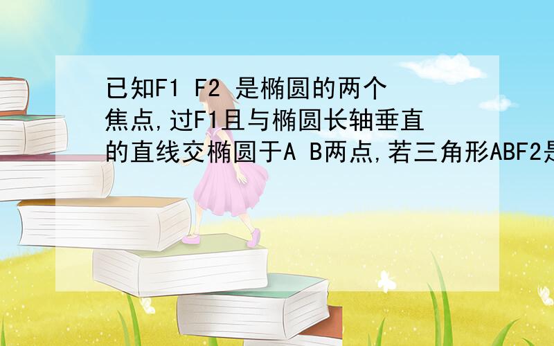 已知F1 F2 是椭圆的两个焦点,过F1且与椭圆长轴垂直的直线交椭圆于A B两点,若三角形ABF2是等腰三角形