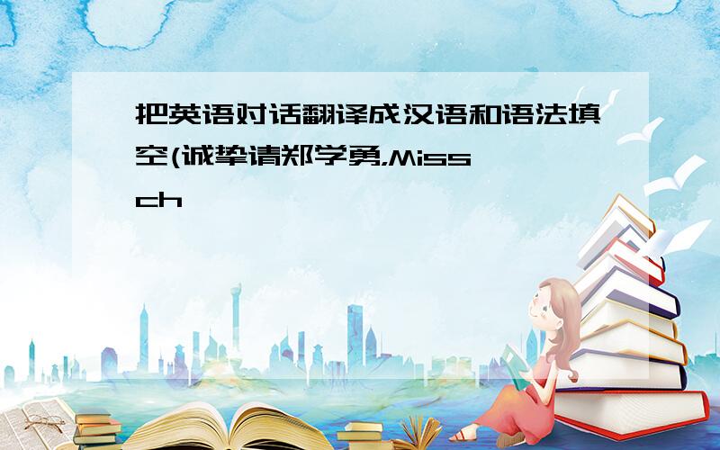 把英语对话翻译成汉语和语法填空(诚挚请郑学勇，Miss ch