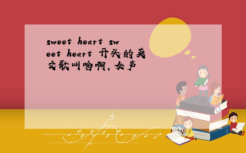 sweet heart sweet heart 开头的英文歌叫啥啊,女声