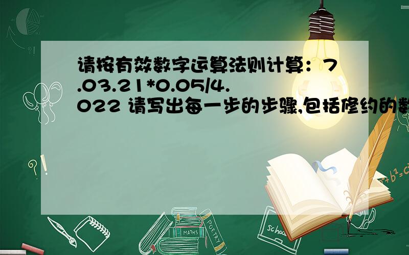 请按有效数字运算法则计算：7.03.21*0.05/4.022 请写出每一步的步骤,包括修约的数值.