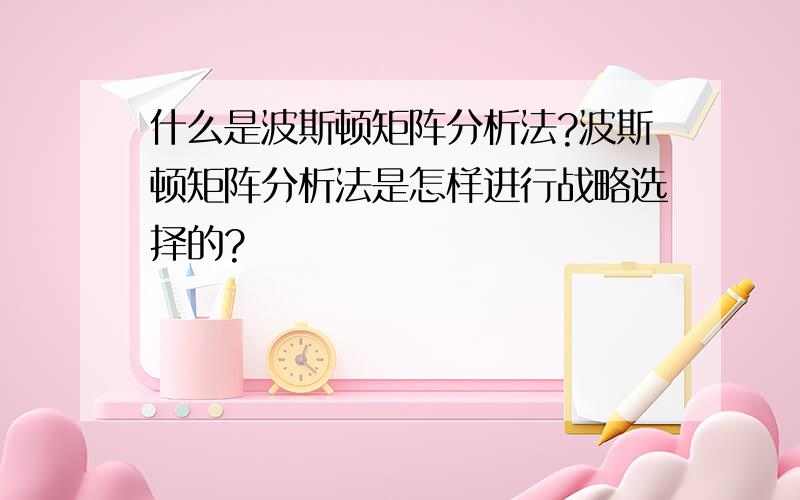 什么是波斯顿矩阵分析法?波斯顿矩阵分析法是怎样进行战略选择的?