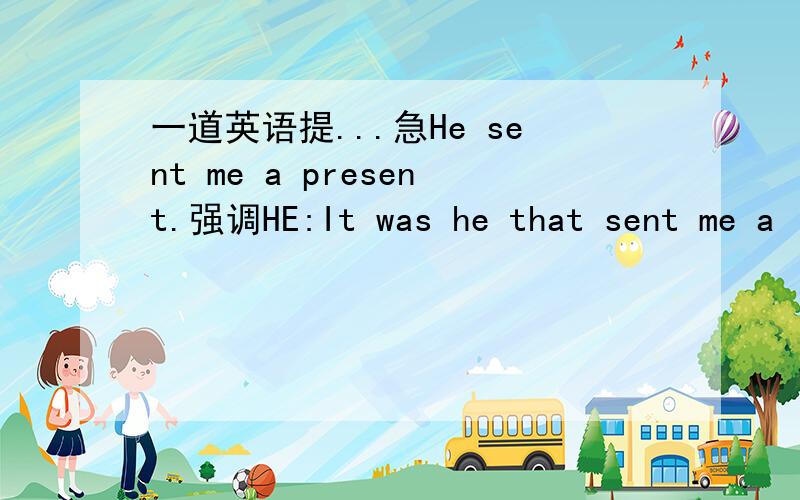 一道英语提...急He sent me a present.强调HE:It was he that sent me a