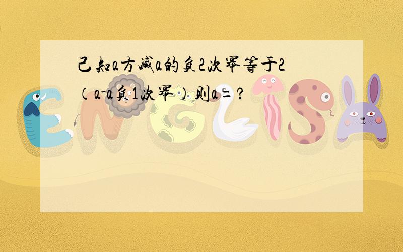 己知a方减a的负2次幂等于2（a-a负1次幂）则a=?