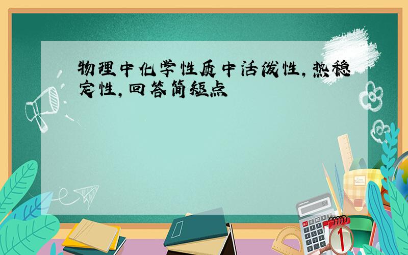 物理中化学性质中活泼性,热稳定性,回答简短点