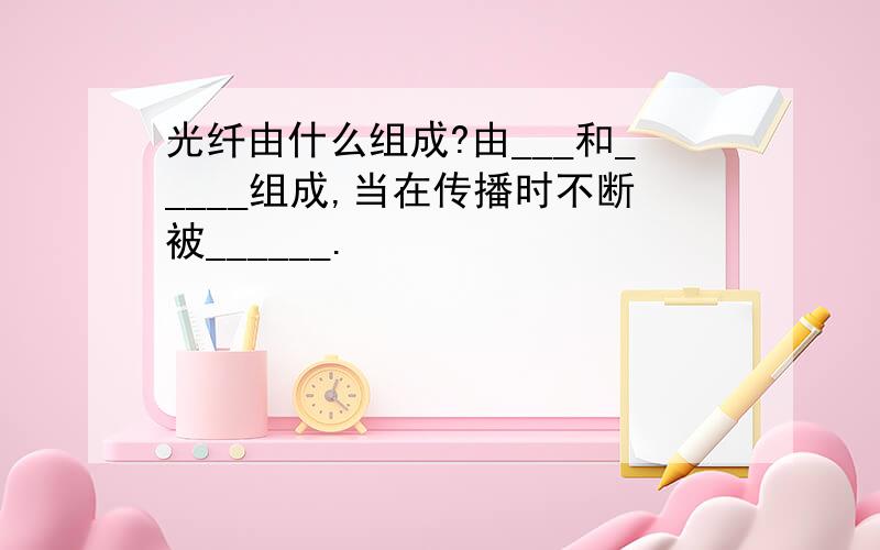 光纤由什么组成?由___和_____组成,当在传播时不断被______.