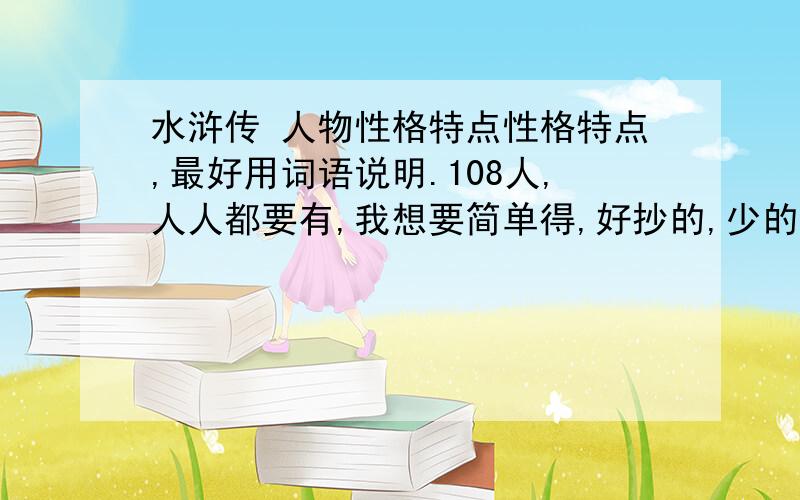 水浒传 人物性格特点性格特点,最好用词语说明.108人,人人都要有,我想要简单得,好抄的,少的,最好把故事情节也告诉我,