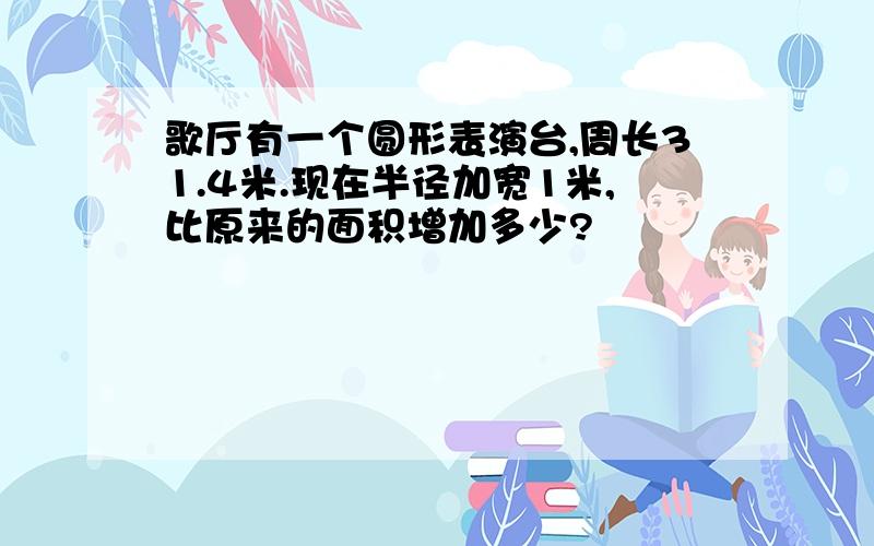 歌厅有一个圆形表演台,周长31.4米.现在半径加宽1米,比原来的面积增加多少?