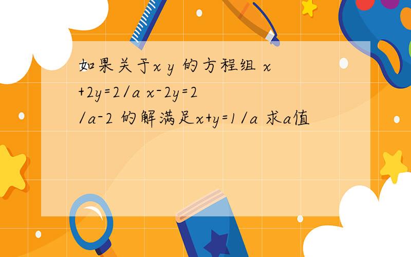 如果关于x y 的方程组 x+2y=2/a x-2y=2/a-2 的解满足x+y=1/a 求a值