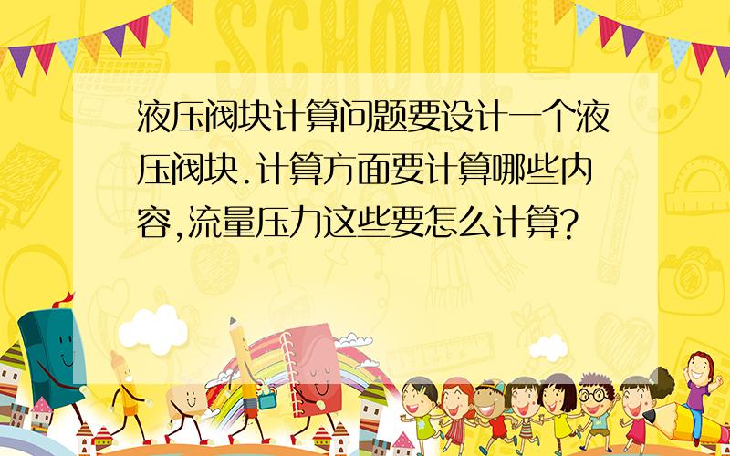 液压阀块计算问题要设计一个液压阀块.计算方面要计算哪些内容,流量压力这些要怎么计算?