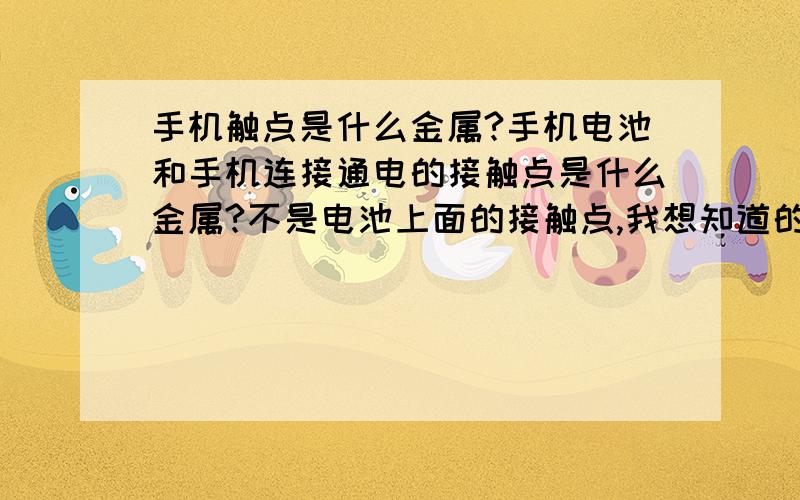 手机触点是什么金属?手机电池和手机连接通电的接触点是什么金属?不是电池上面的接触点,我想知道的是手机上面的接触点金属..