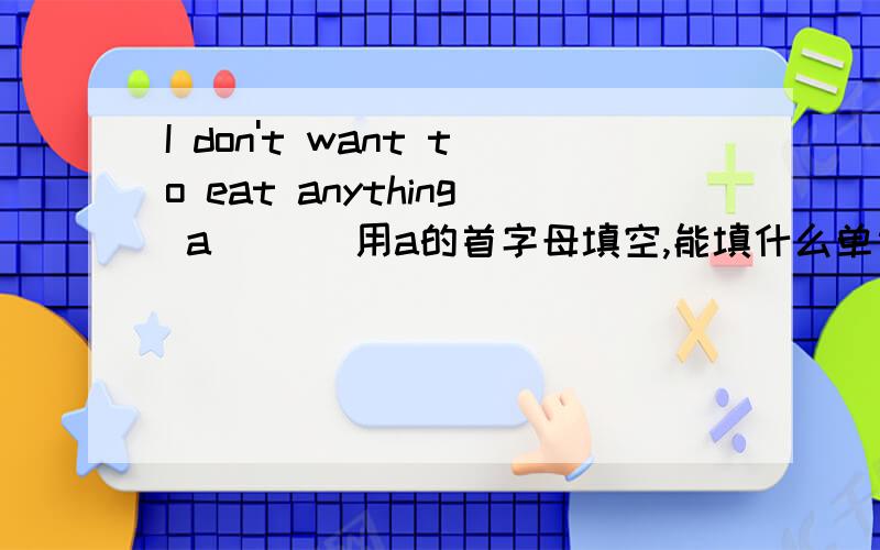 I don't want to eat anything a___ 用a的首字母填空,能填什么单词呢,