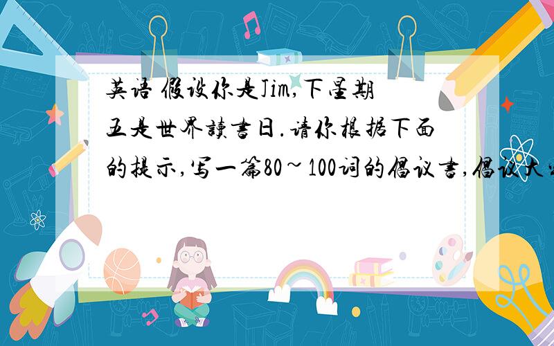 英语 假设你是Jim,下星期五是世界读书日.请你根据下面的提示,写一篇80~100词的倡议书,倡议大家多读书