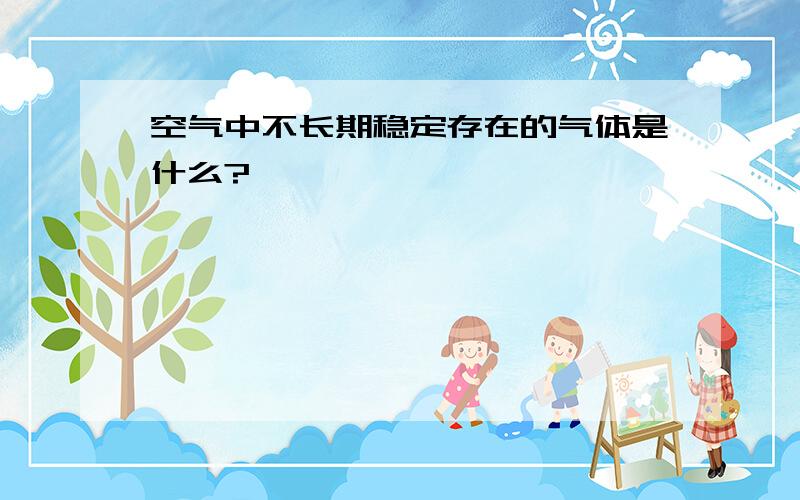 空气中不长期稳定存在的气体是什么?