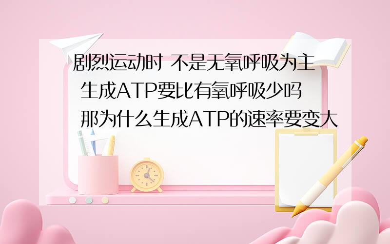 剧烈运动时 不是无氧呼吸为主 生成ATP要比有氧呼吸少吗 那为什么生成ATP的速率要变大