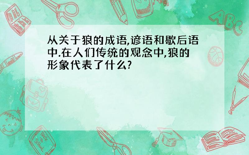 从关于狼的成语,谚语和歇后语中.在人们传统的观念中,狼的形象代表了什么?