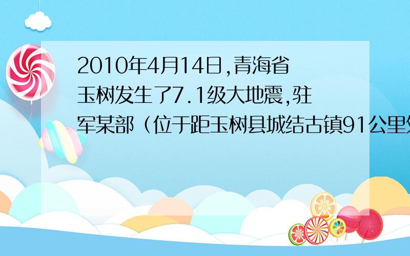 2010年4月14日,青海省玉树发生了7.1级大地震,驻军某部（位于距玉树县城结古镇91公里处的上拉秀镇）接到上级命令,