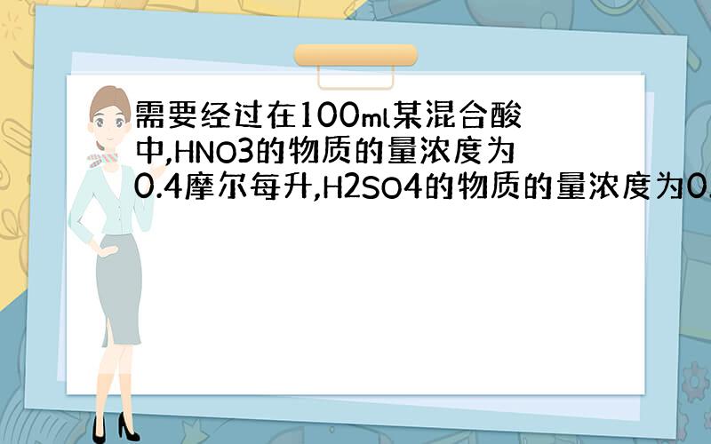 需要经过在100ml某混合酸中,HNO3的物质的量浓度为0.4摩尔每升,H2SO4的物质的量浓度为0.1摩尔每升向其中加