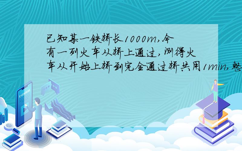 已知某一铁桥长1000m,今有一列火车从桥上通过,测得火车从开始上桥到完全通过桥共用1min,整列火车完全在