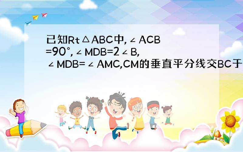 已知Rt△ABC中,∠ACB=90°,∠MDB=2∠B,∠MDB=∠AMC,CM的垂直平分线交BC于D,