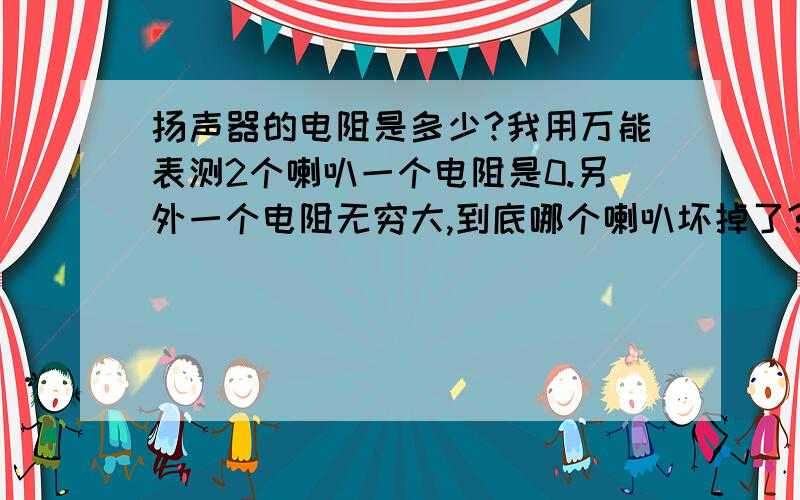 扬声器的电阻是多少?我用万能表测2个喇叭一个电阻是0.另外一个电阻无穷大,到底哪个喇叭坏掉了?