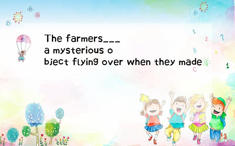 The farmers___a mysterious object flying over when they made