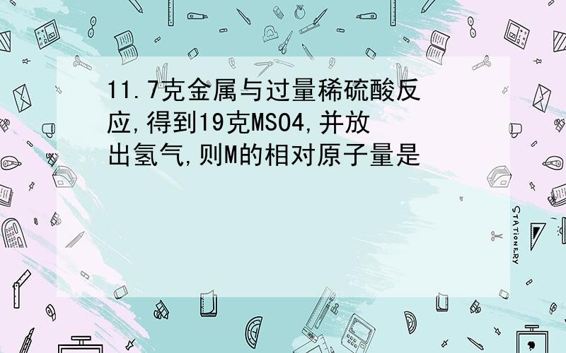 11.7克金属与过量稀硫酸反应,得到19克MSO4,并放出氢气,则M的相对原子量是