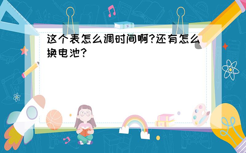 这个表怎么调时间啊?还有怎么换电池?