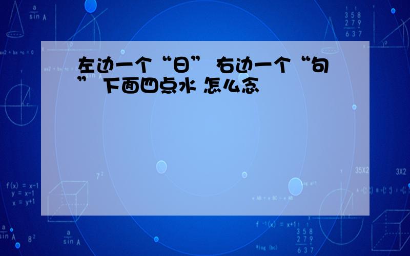 左边一个“日” 右边一个“句” 下面四点水 怎么念