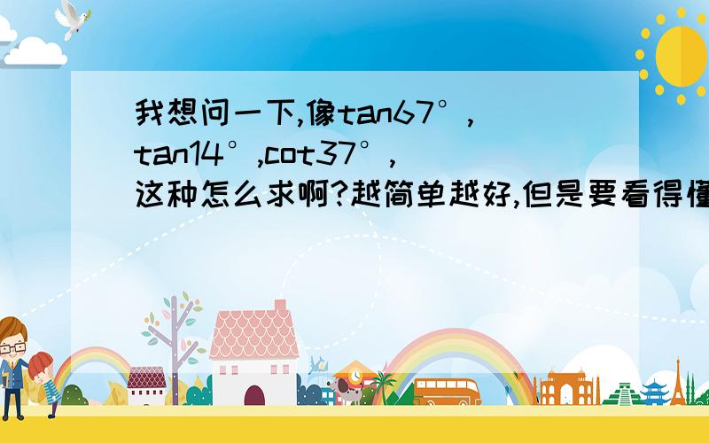 我想问一下,像tan67°,tan14°,cot37°,这种怎么求啊?越简单越好,但是要看得懂.