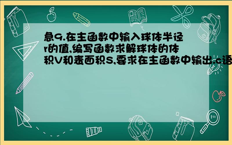 急9.在主函数中输入球体半径r的值,编写函数求解球体的体积V和表面积S,要求在主函数中输出.c语言