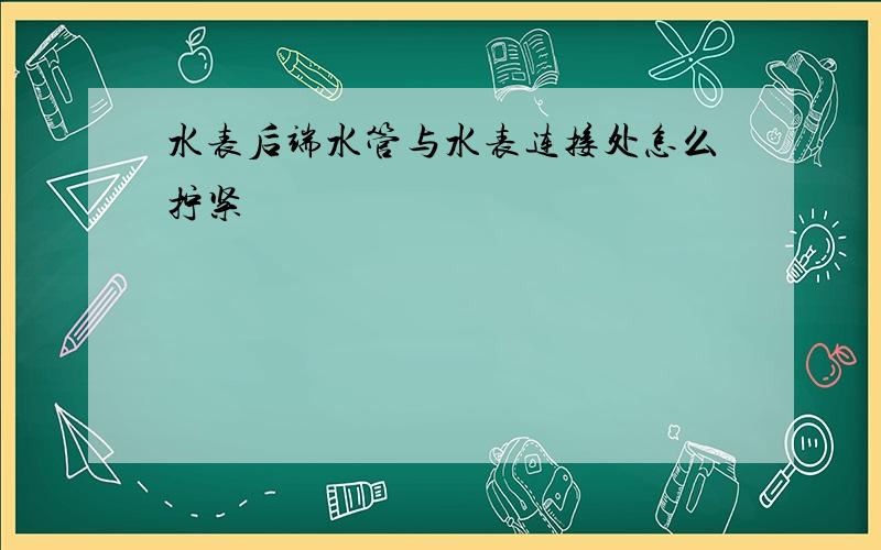 水表后端水管与水表连接处怎么拧紧