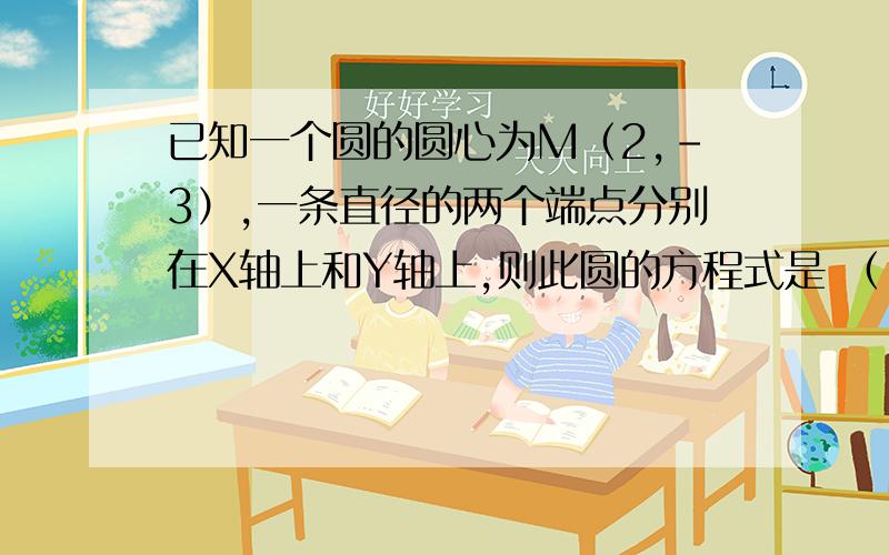 已知一个圆的圆心为M（2,-3）,一条直径的两个端点分别在X轴上和Y轴上,则此圆的方程式是 （ ）