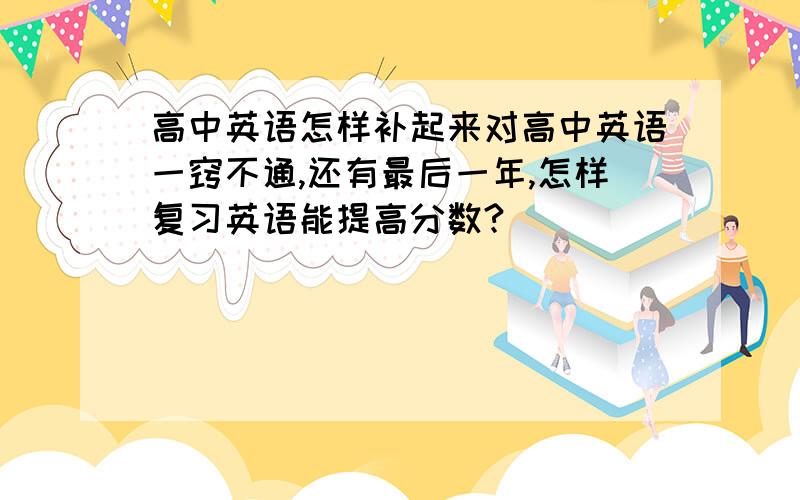 高中英语怎样补起来对高中英语一窍不通,还有最后一年,怎样复习英语能提高分数?