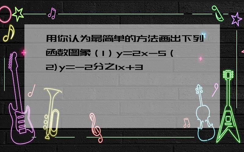 用你认为最简单的方法画出下列函数图象（1）y=2x-5（2)y=-2分之1x+3