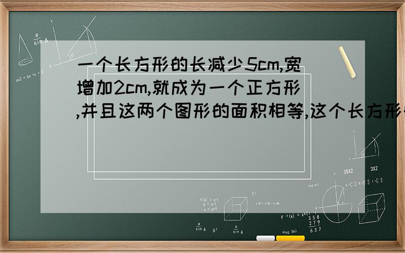 一个长方形的长减少5cm,宽增加2cm,就成为一个正方形,并且这两个图形的面积相等,这个长方形的长、宽各是多少?