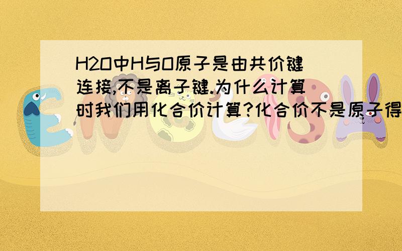 H2O中H与O原子是由共价键连接,不是离子键.为什么计算时我们用化合价计算?化合价不是原子得失电子数吗?