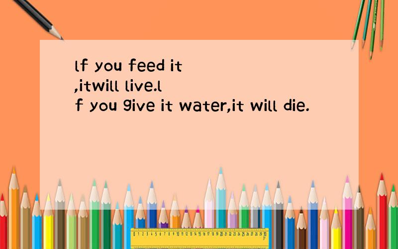 lf you feed it,itwill live.lf you give it water,it will die.