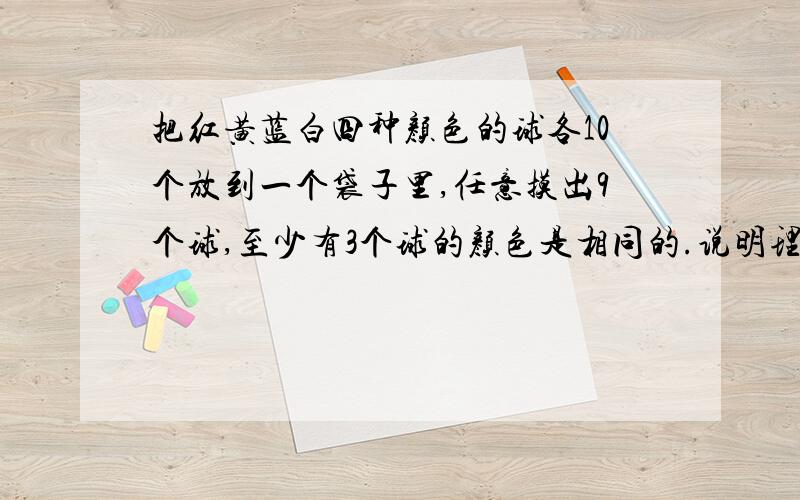 把红黄蓝白四种颜色的球各10个放到一个袋子里,任意摸出9个球,至少有3个球的颜色是相同的.说明理由