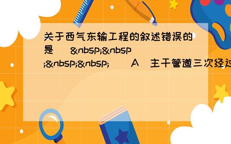 关于西气东输工程的叙述错误的是 [     ] A．主干管道三次经过黄河干流