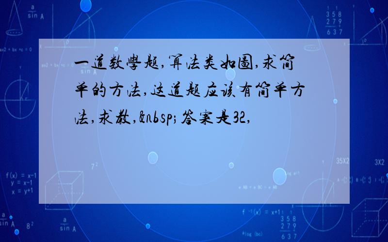 一道数学题,算法类如图,求简单的方法,这道题应该有简单方法,求教, 答案是32,