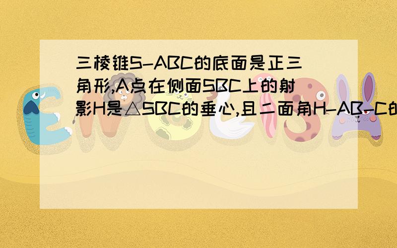 三棱锥S-ABC的底面是正三角形,A点在侧面SBC上的射影H是△SBC的垂心,且二面角H-AB-C的大小为30度,则SA