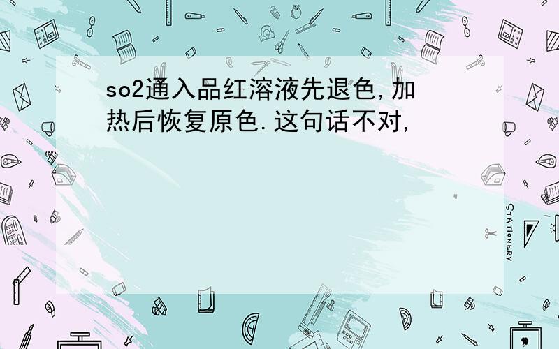 so2通入品红溶液先退色,加热后恢复原色.这句话不对,