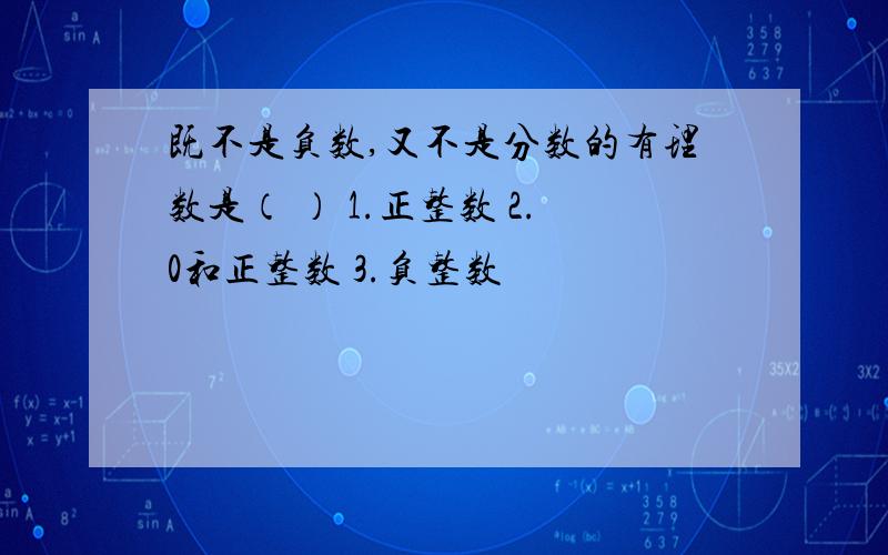 既不是负数,又不是分数的有理数是（ ） 1.正整数 2.0和正整数 3.负整数