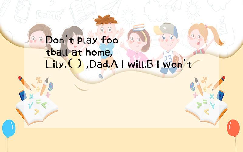 Don't play football at home,Lily.( ) ,Dad.A I will.B I won't